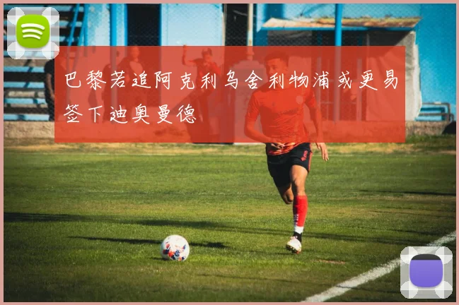 巴黎若追阿克利乌舍利物浦或更易签下迪奥曼德