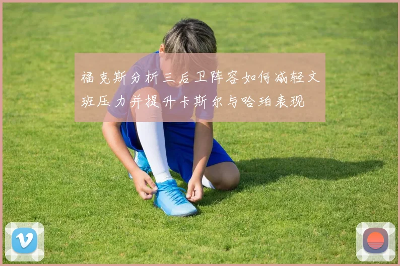 福克斯分析三后卫阵容如何减轻文班压力并提升卡斯尔与哈珀表现