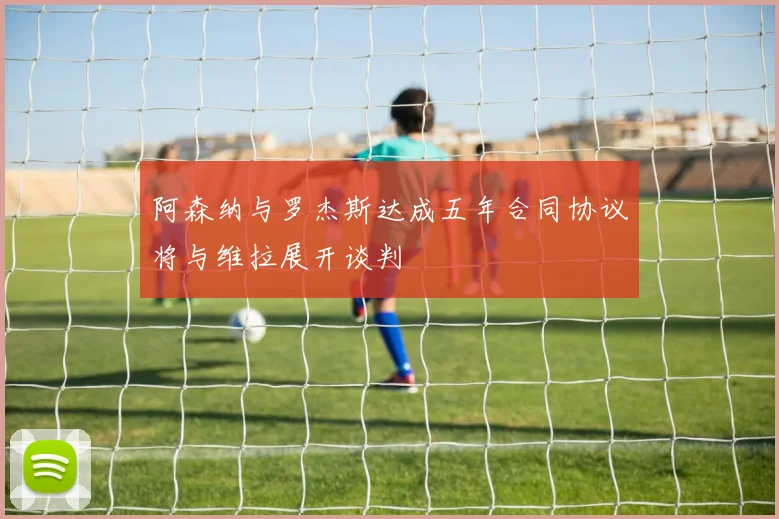 阿森纳与罗杰斯达成五年合同协议将与维拉展开谈判
