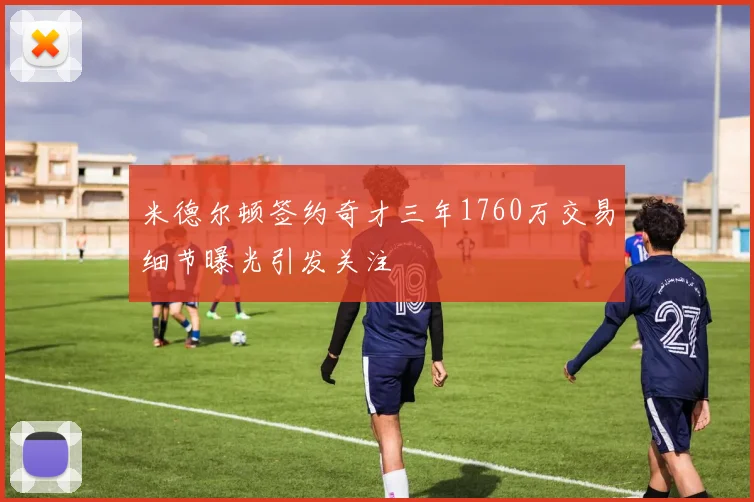米德尔顿签约奇才三年1760万交易细节曝光引发关注