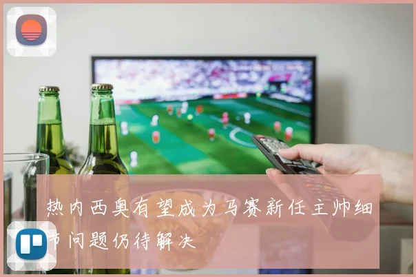热内西奥有望成为马赛新任主帅细节问题仍待解决