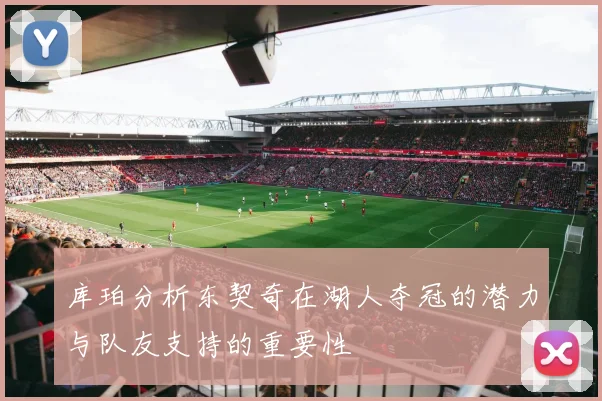 库珀分析东契奇在湖人夺冠的潜力与队友支持的重要性