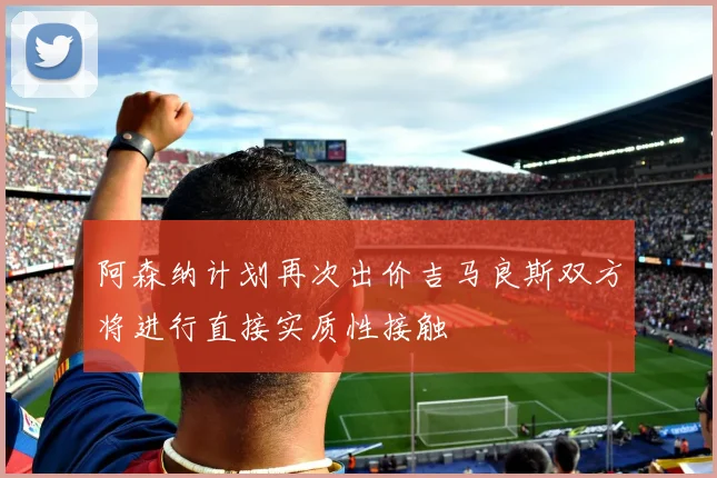 阿森纳计划再次出价吉马良斯双方将进行直接实质性接触