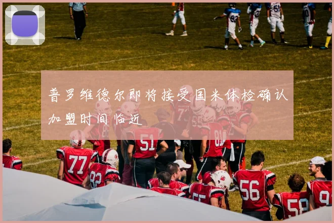 普罗维德尔即将接受国米体检确认加盟时间临近