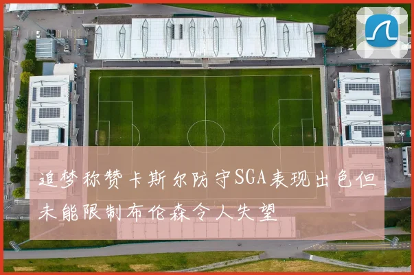 追梦称赞卡斯尔防守SGA表现出色但未能限制布伦森令人失望