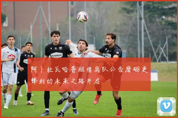 阿卜杜瓦哈普租借离队公告磨砺更锋利的未来之路开启